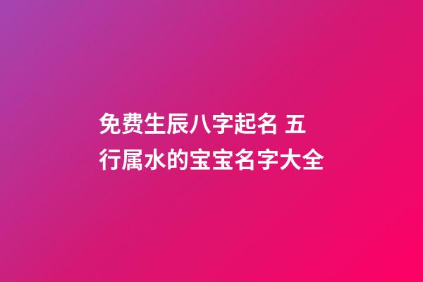免费生辰八字起名 五行属水的宝宝名字大全